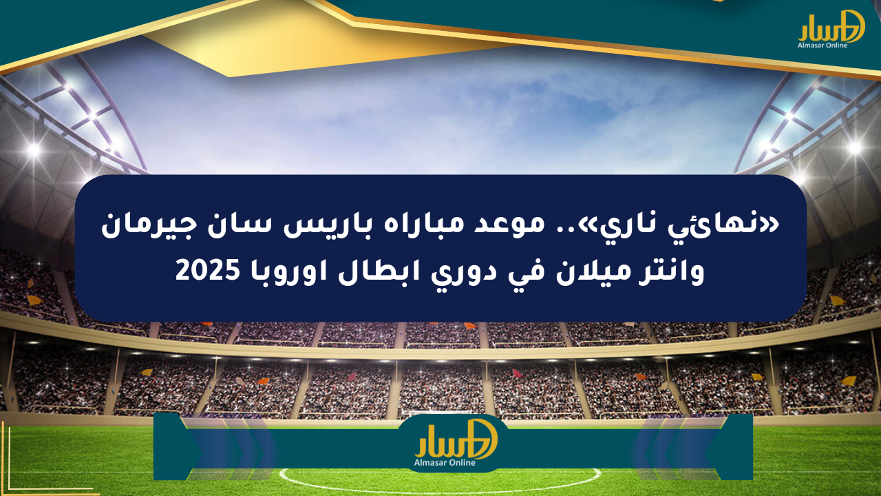 «نهائي ناري».. موعد مباراة باريس سان جيرمان وإنتر ميلان في دوري أبطال أوروبا 2025